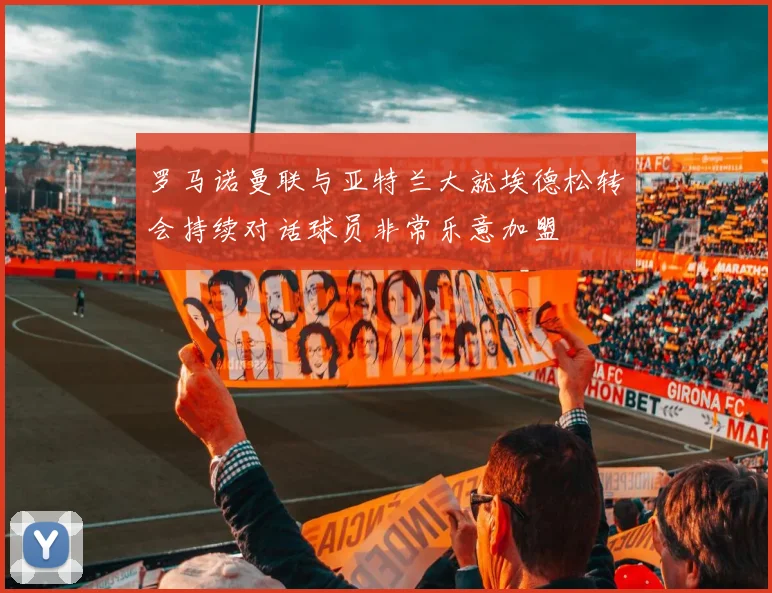 罗马诺曼联与亚特兰大就埃德松转会持续对话球员非常乐意加盟