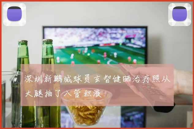 深圳新鹏城球员玄智健晒治疗照从大腿抽了八管积液