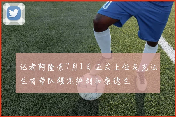 记者阿隆索7月1日正式上任麦克法兰将带队踢完热刺和桑德兰